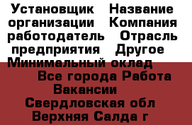 Установщик › Название организации ­ Компания-работодатель › Отрасль предприятия ­ Другое › Минимальный оклад ­ 20 000 - Все города Работа » Вакансии   . Свердловская обл.,Верхняя Салда г.